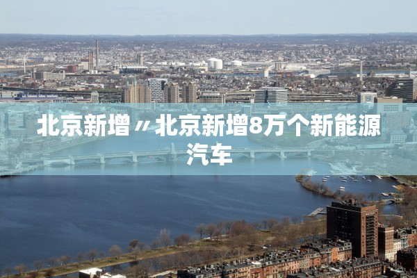 北京新增〃北京新增8万个新能源汽车