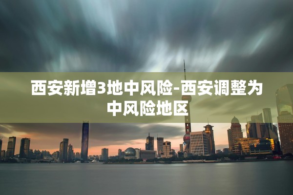 西安新增3地中风险-西安调整为中风险地区