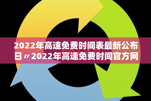 2022年高速免费时间表最新公布日〃2022年高速免费时间官方网站 2022年高速免费时间表最新公布日〃2022年高速免费时间官方网站
