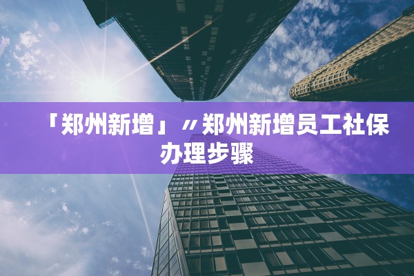 「郑州新增」〃郑州新增员工社保办理步骤