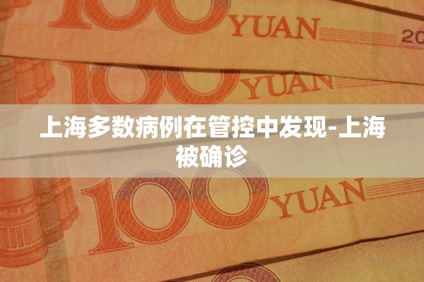 上海多数病例在管控中发现-上海被确诊