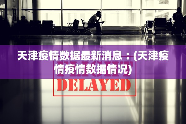 天津疫情数据最新消息︰(天津疫情疫情数据情况)