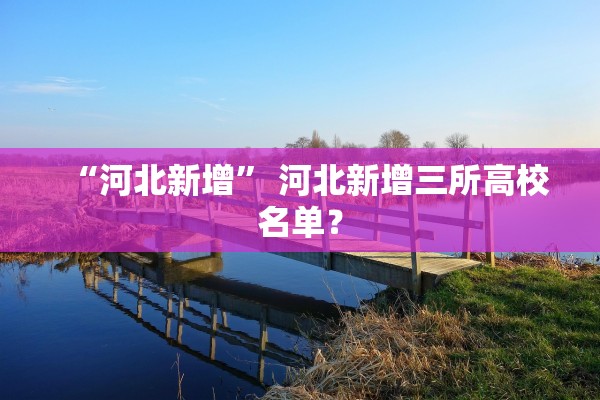 “河北新增” 河北新增三所高校名单？