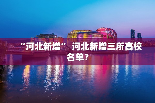 “河北新增	” 河北新增三所高校名单？