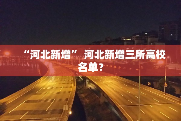 “河北新增	” 河北新增三所高校名单？