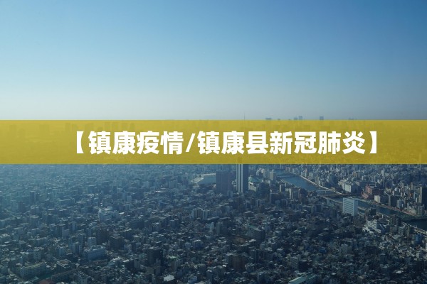 【镇康疫情/镇康县新冠肺炎】 【镇康疫情/镇康县新冠肺炎】
