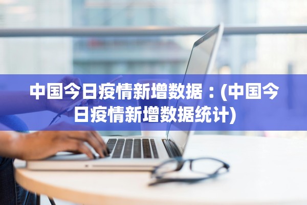 中国今日疫情新增数据︰(中国今日疫情新增数据统计)