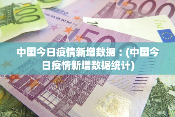 中国今日疫情新增数据︰(中国今日疫情新增数据统计)