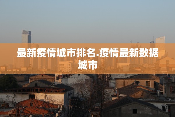 最新疫情城市排名.疫情最新数据城市