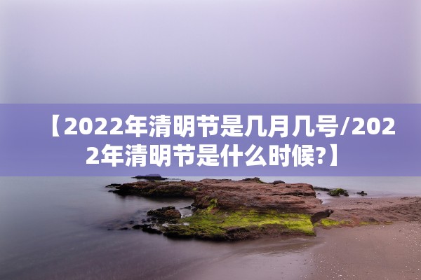 【2022年清明节是几月几号/2022年清明节是什么时候?】