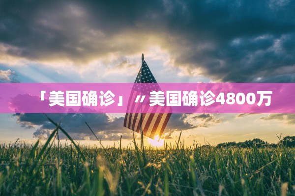 「美国确诊」〃美国确诊4800万