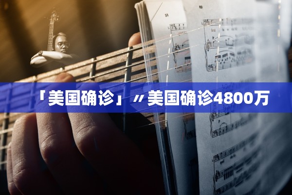 「美国确诊」〃美国确诊4800万