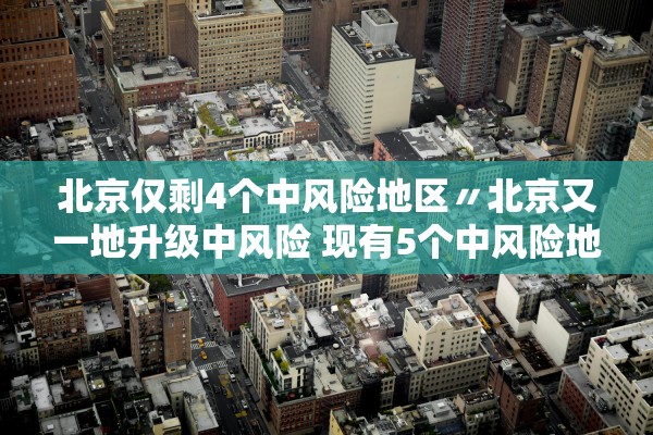 北京仅剩4个中风险地区〃北京又一地升级中风险 现有5个中风险地区