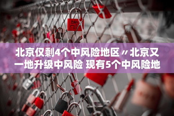 北京仅剩4个中风险地区〃北京又一地升级中风险 现有5个中风险地区