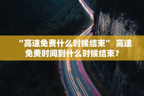 “高速免费什么时候结束” 高速免费时间到什么时候结束？