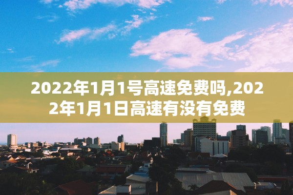 2022年1月1号高速免费吗,2022年1月1日高速有没有免费