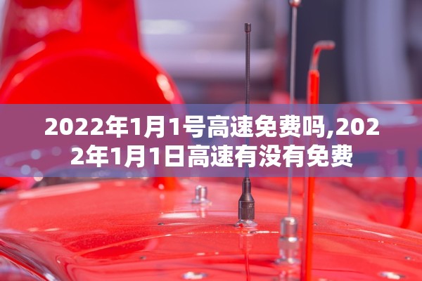 2022年1月1号高速免费吗,2022年1月1日高速有没有免费