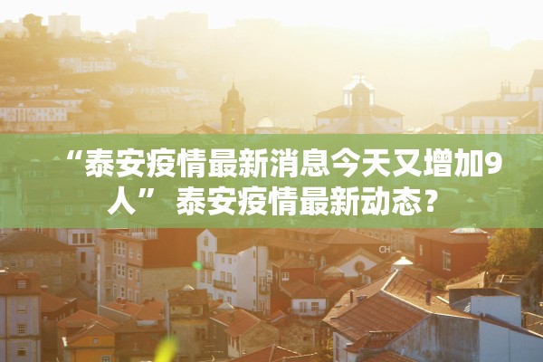“泰安疫情最新消息今天又增加9人” 泰安疫情最新动态？