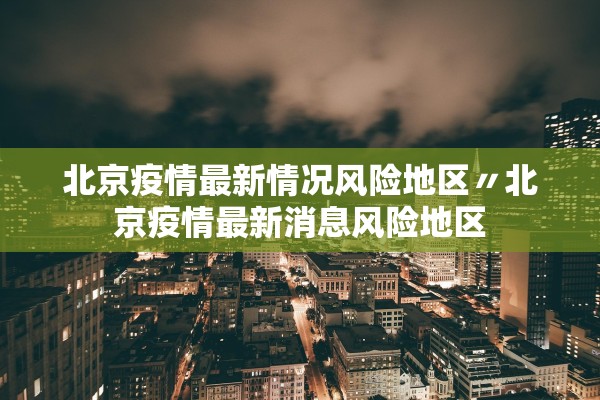 北京疫情最新情况风险地区〃北京疫情最新消息风险地区