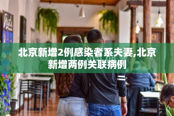 北京新增2例感染者系夫妻,北京新增两例关联病例 北京新增2例感染者系夫妻,北京新增两例关联病例