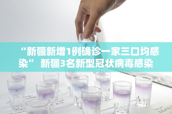 “新疆新增1例确诊一家三口均感染” 新疆3名新型冠状病毒感染者？