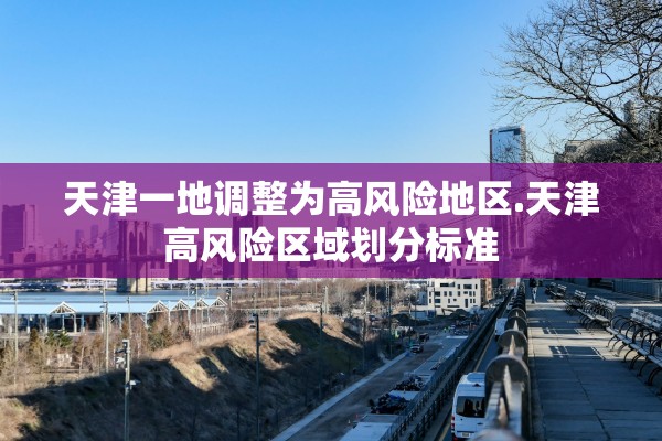 天津一地调整为高风险地区.天津高风险区域划分标准