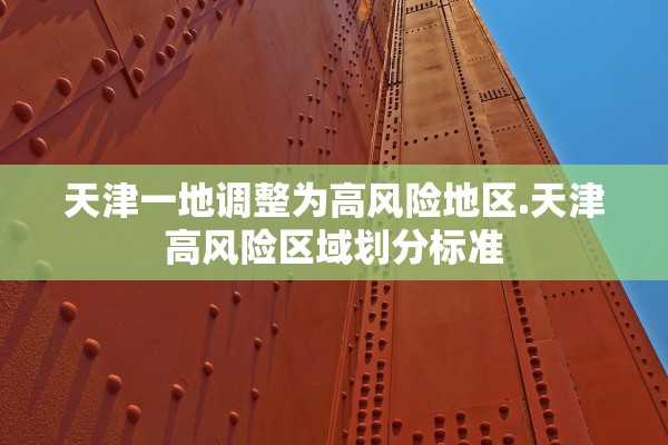 天津一地调整为高风险地区.天津高风险区域划分标准
