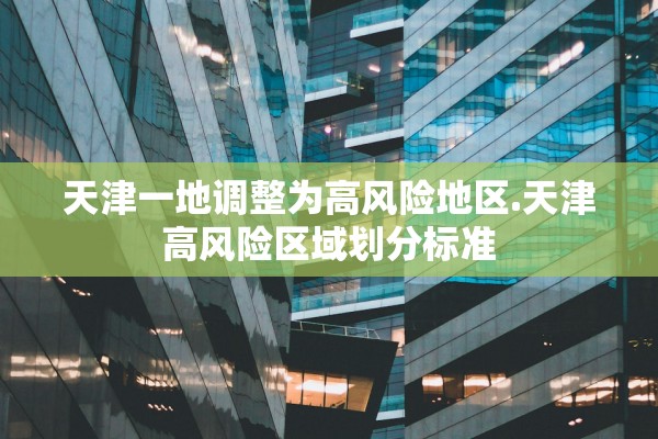 天津一地调整为高风险地区.天津高风险区域划分标准