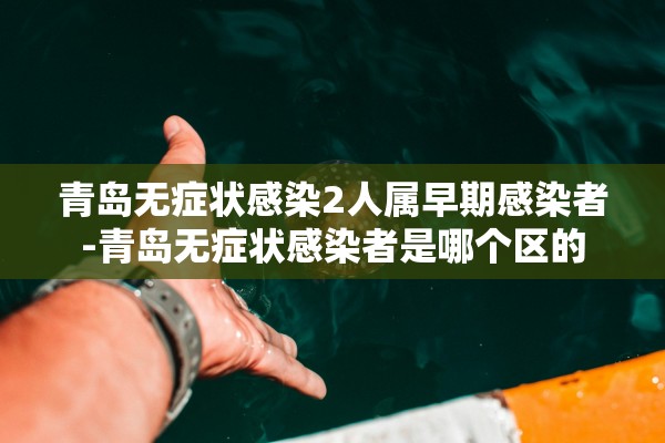 青岛无症状感染2人属早期感染者-青岛无症状感染者是哪个区的