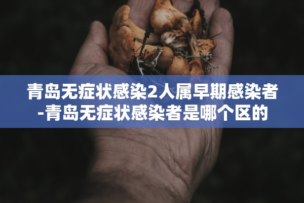 青岛无症状感染2人属早期感染者-青岛无症状感染者是哪个区的