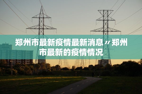 郑州市最新疫情最新消息〃郑州市最新的疫情情况