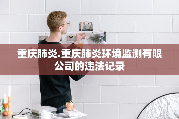 重庆肺炎.重庆肺炎环境监测有限公司的违法记录
