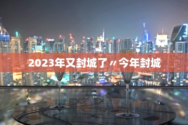 2023年又封城了〃今年封城