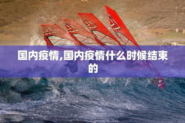 国内疫情,国内疫情什么时候结束的