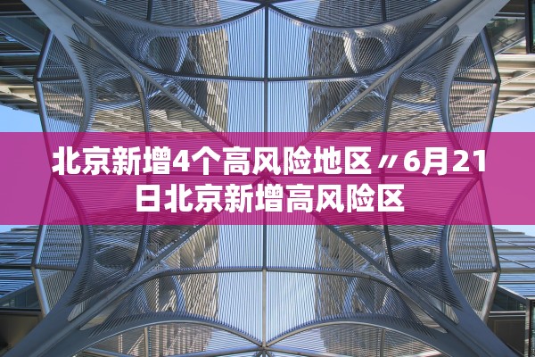 北京新增4个高风险地区〃6月21日北京新增高风险区 北京新增4个高风险地区〃6月21日北京新增高风险区