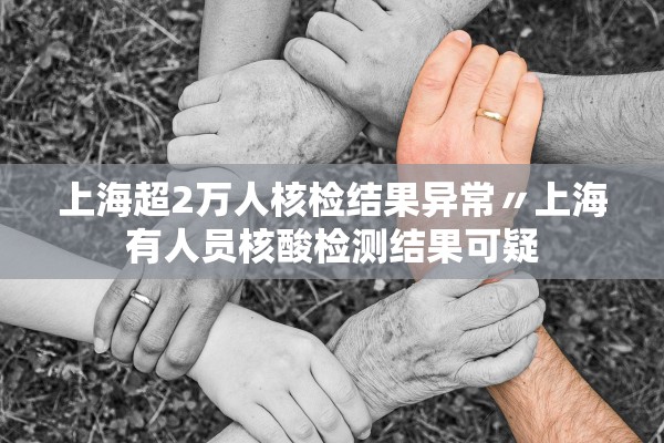 上海超2万人核检结果异常〃上海有人员核酸检测结果可疑