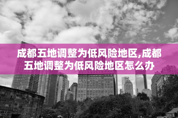 成都五地调整为低风险地区,成都五地调整为低风险地区怎么办