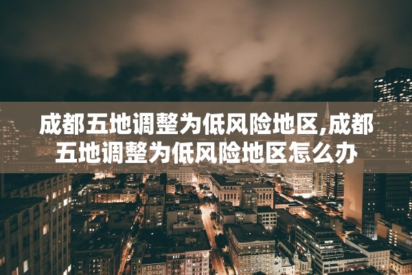 成都五地调整为低风险地区,成都五地调整为低风险地区怎么办