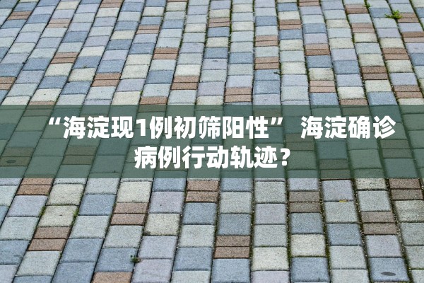 “海淀现1例初筛阳性	” 海淀确诊病例行动轨迹？