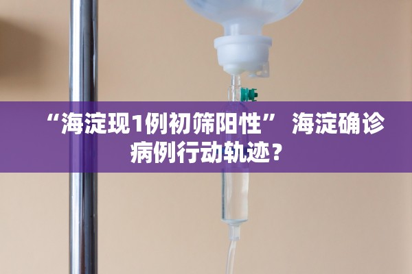 “海淀现1例初筛阳性	” 海淀确诊病例行动轨迹？