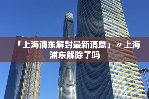 「上海浦东解封最新消息」〃上海浦东解除了吗