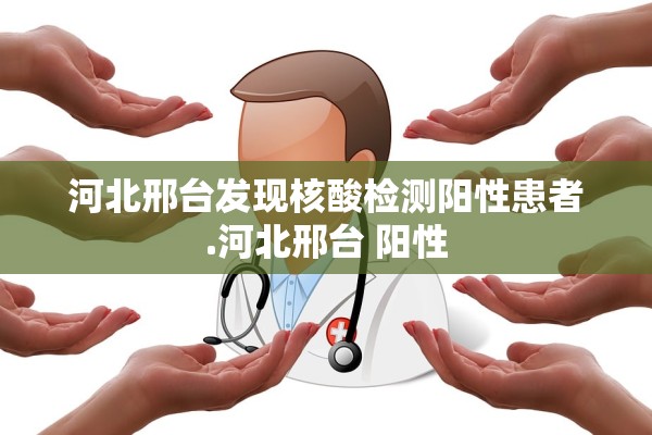 河北邢台发现核酸检测阳性患者.河北邢台 阳性