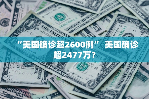 “美国确诊超2600例” 美国确诊超2477万？