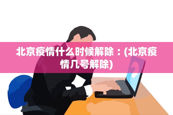 北京疫情什么时候解除︰(北京疫情几号解除)