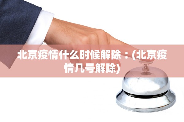 北京疫情什么时候解除︰(北京疫情几号解除)