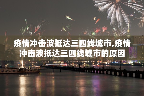 疫情冲击波抵达三四线城市,疫情冲击波抵达三四线城市的原因