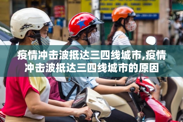 疫情冲击波抵达三四线城市,疫情冲击波抵达三四线城市的原因