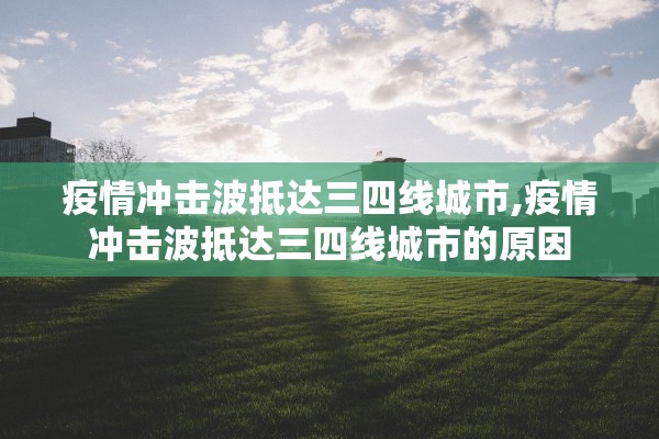 疫情冲击波抵达三四线城市,疫情冲击波抵达三四线城市的原因