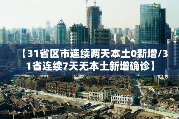 【31省区市连续两天本土0新增/31省连续7天无本土新增确诊】
