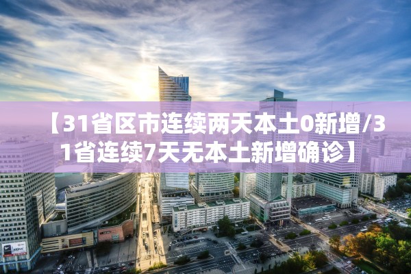 【31省区市连续两天本土0新增/31省连续7天无本土新增确诊】